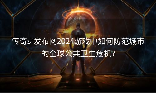 传奇sf发布网2024游戏中如何防范城市的全球公共卫生危机？