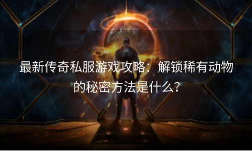 最新传奇私服游戏攻略：解锁稀有动物的秘密方法是什么？