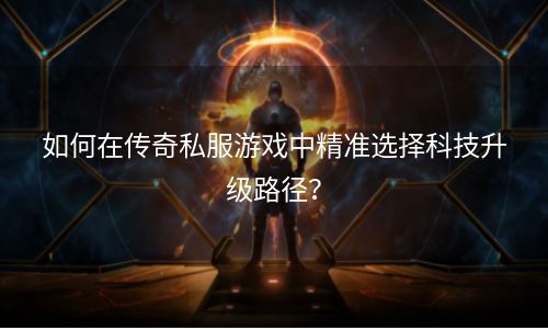 如何在传奇私服游戏中精准选择科技升级路径？