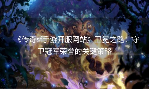 《传奇sf手游开服网站》卫冕之路：守卫冠军荣誉的关键策略