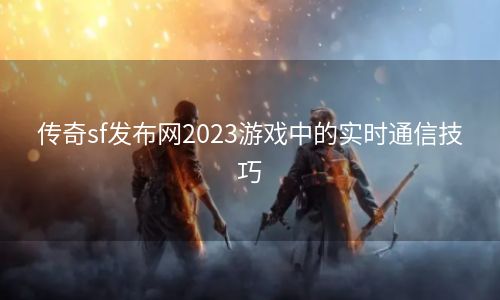 传奇sf发布网2023游戏中的实时通信技巧