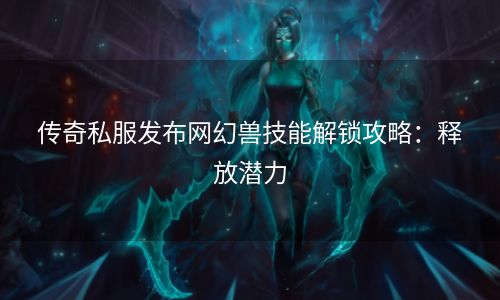 传奇私服发布网幻兽技能解锁攻略：释放潜力