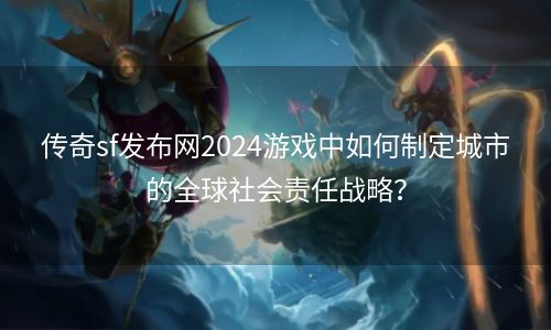 传奇sf发布网2024游戏中如何制定城市的全球社会责任战略？