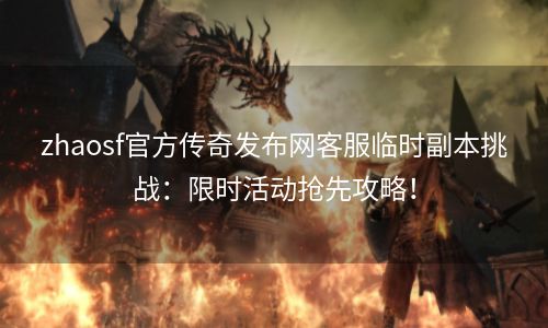 zhaosf官方传奇发布网客服临时副本挑战：限时活动抢先攻略！