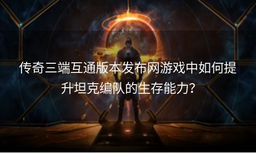 传奇三端互通版本发布网游戏中如何提升坦克编队的生存能力？