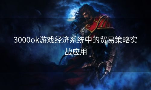 3000ok游戏经济系统中的贸易策略实战应用