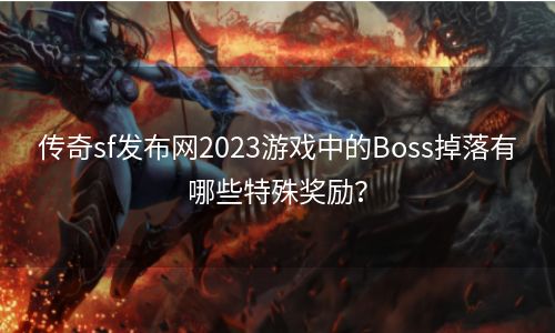 传奇sf发布网2023游戏中的Boss掉落有哪些特殊奖励？