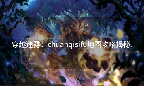 穿越迷雾：chuanqisifu地图攻略揭秘！