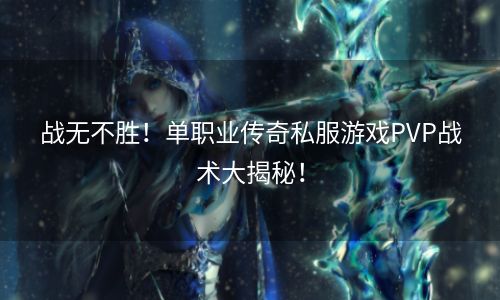 战无不胜！单职业传奇私服游戏PVP战术大揭秘！