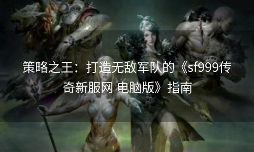 策略之王：打造无敌军队的《sf999传奇新服网 电脑版》指南