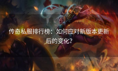 传奇私服排行榜：如何应对新版本更新后的变化？