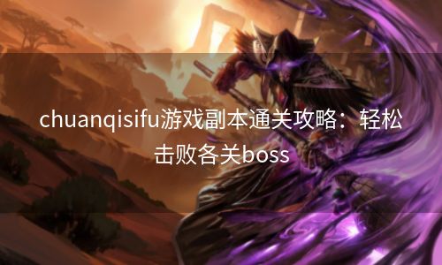 chuanqisifu游戏副本通关攻略：轻松击败各关boss