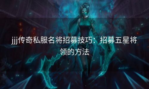 jjj传奇私服名将招募技巧：招募五星将领的方法