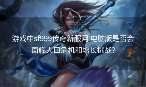 游戏中sf999传奇新服网 电脑版是否会面临人口危机和增长挑战？