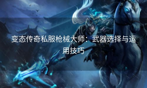 变态传奇私服枪械大师：武器选择与运用技巧