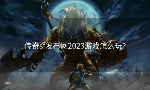 传奇sf发布网2023游戏怎么玩？