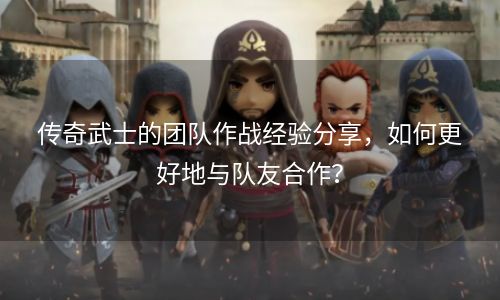 传奇武士的团队作战经验分享，如何更好地与队友合作？