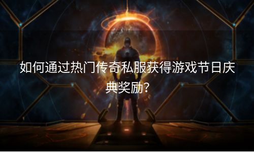 如何通过热门传奇私服获得游戏节日庆典奖励？