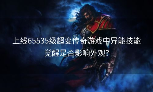 上线65535级超变传奇游戏中异能技能觉醒是否影响外观？