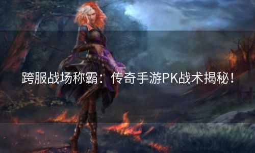 跨服战场称霸：传奇手游PK战术揭秘！