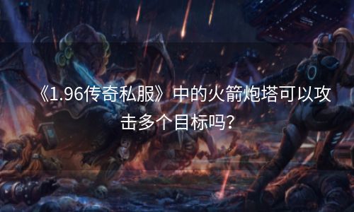 《1.96传奇私服》中的火箭炮塔可以攻击多个目标吗？