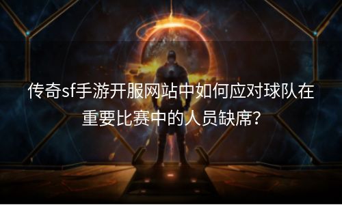 传奇sf手游开服网站中如何应对球队在重要比赛中的人员缺席？