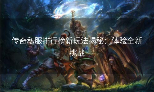 传奇私服排行榜新玩法揭秘：体验全新挑战