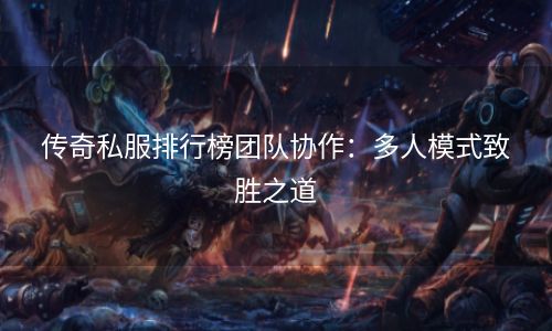 传奇私服排行榜团队协作：多人模式致胜之道