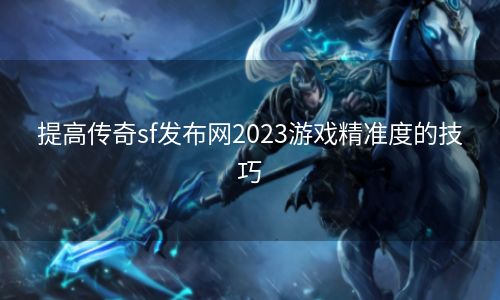 提高传奇sf发布网2023游戏精准度的技巧