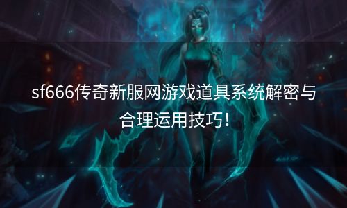 sf666传奇新服网游戏道具系统解密与合理运用技巧！