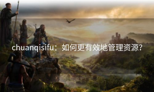 chuanqisifu：如何更有效地管理资源？