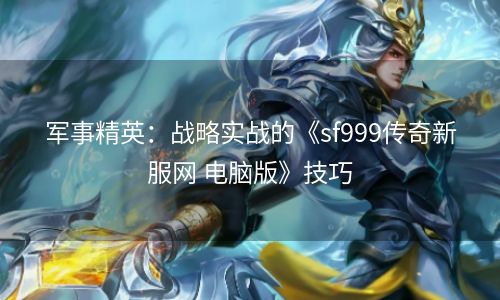 军事精英：战略实战的《sf999传奇新服网 电脑版》技巧