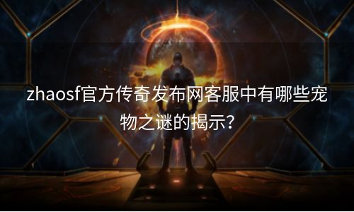 zhaosf官方传奇发布网客服中有哪些宠物之谜的揭示？