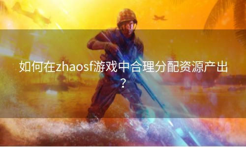 如何在zhaosf游戏中合理分配资源产出？