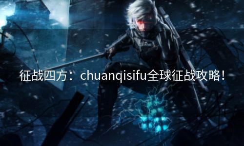 征战四方：chuanqisifu全球征战攻略！