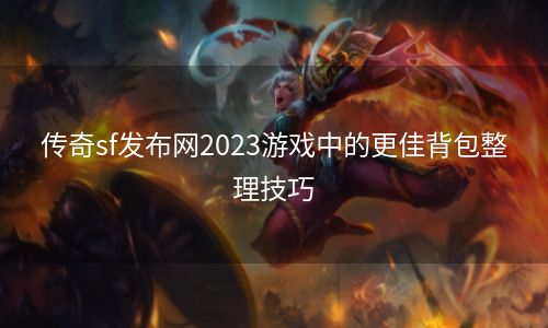 传奇sf发布网2023游戏中的更佳背包整理技巧