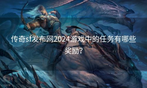 传奇sf发布网2024游戏中的任务有哪些奖励？