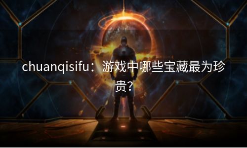 chuanqisifu：游戏中哪些宝藏最为珍贵？