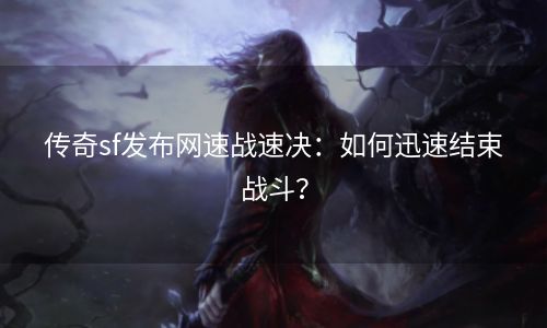 传奇sf发布网速战速决：如何迅速结束战斗？