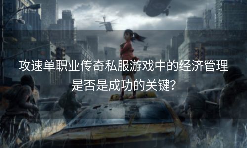 攻速单职业传奇私服游戏中的经济管理是否是成功的关键？