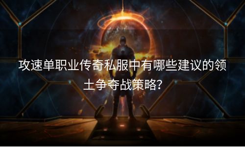 攻速单职业传奇私服中有哪些建议的领土争夺战策略？