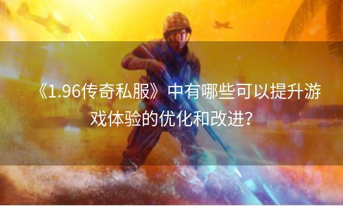 《1.96传奇私服》中有哪些可以提升游戏体验的优化和改进？