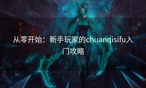 从零开始：新手玩家的chuanqisifu入门攻略