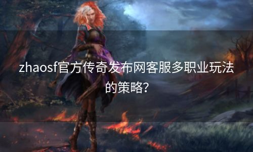 zhaosf官方传奇发布网客服多职业玩法的策略？