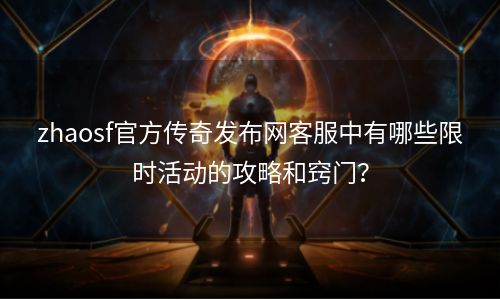 zhaosf官方传奇发布网客服中有哪些限时活动的攻略和窍门？