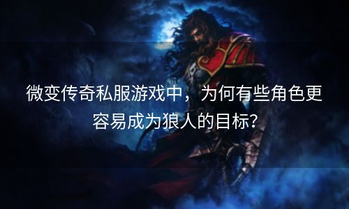 微变传奇私服游戏中，为何有些角色更容易成为狼人的目标？