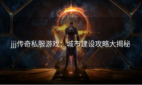 jjj传奇私服游戏：城市建设攻略大揭秘