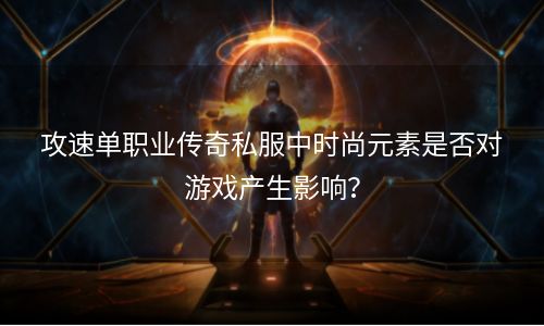 攻速单职业传奇私服中时尚元素是否对游戏产生影响？