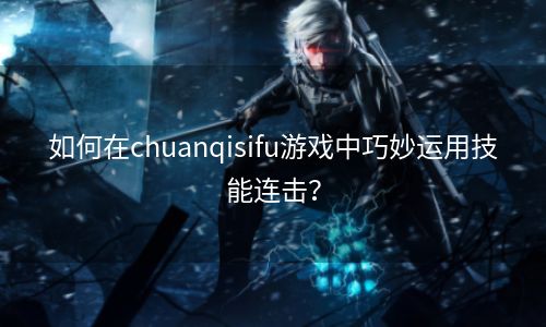 如何在chuanqisifu游戏中巧妙运用技能连击？