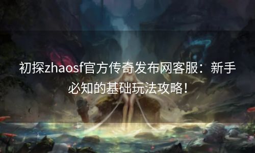 初探zhaosf官方传奇发布网客服：新手必知的基础玩法攻略！